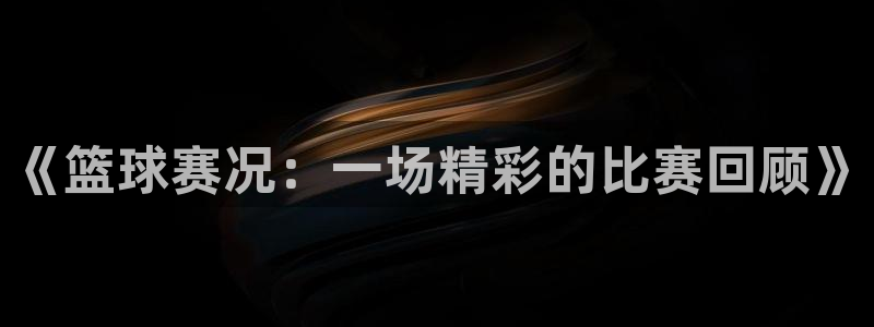 《篮球赛况：一场精彩的比赛回顾》