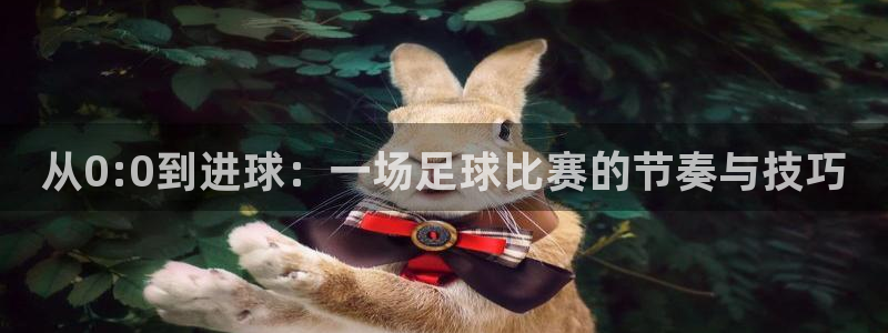 九游体育登录：从0:0到进球：一场足球比赛的节奏与技巧