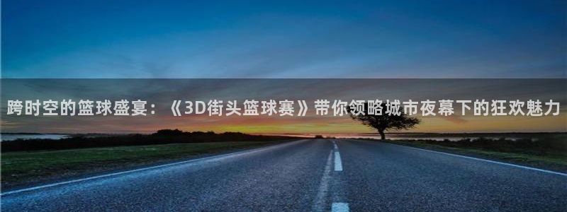 九游体育娱乐：跨时空的篮球盛宴：《3D街头篮球赛》带你领略城