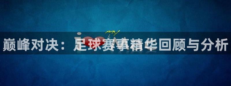 九游体育网页版：巅峰对决：足球赛事精华回顾与分析